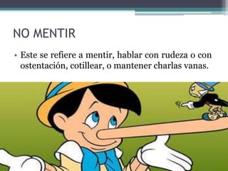 NO MENTIR
• Este se refiere a mentir, hablar con rudeza o con
ostentación, cotillear, o mantener charlas vanas.
 