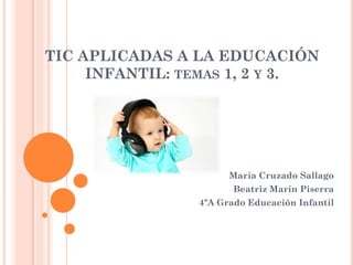 TIC APLICADAS A LA EDUCACIÓN
INFANTIL: TEMAS 1, 2 Y 3.
María Cruzado Sallago
Beatriz Marín Piserra
4ºA Grado Educación Infantil
 