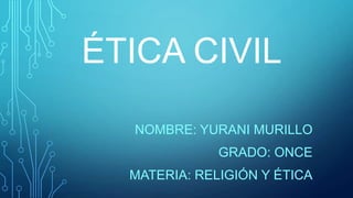 ÉTICA CIVIL
NOMBRE: YURANI MURILLO
GRADO: ONCE
MATERIA: RELIGIÓN Y ÉTICA

 