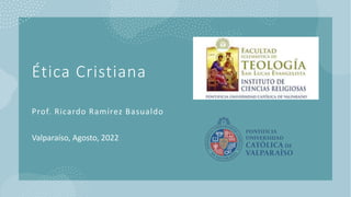 Ética Cristiana
Prof. Ricardo Ramírez Basualdo
Valparaíso, Agosto, 2022
 
