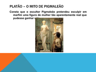Platão – o mito de pigmaleãoConstaque o escultorPigmaleãopretendeuesculpiremmarfimumafigura de mulhertãoaparentemente real quepudesseganharvida. 