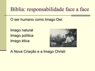 Bíblia: responsabilidade face a face
O ser humano como Imago Dei:
Imago natural
Imago política
Imago ética
A Nova Criação e a Imago Christi
 