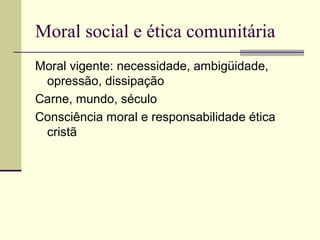 Moral social e ética comunitária
Moral vigente: necessidade, ambigüidade,
opressão, dissipação
Carne, mundo, século
Consciência moral e responsabilidade ética
cristã
 