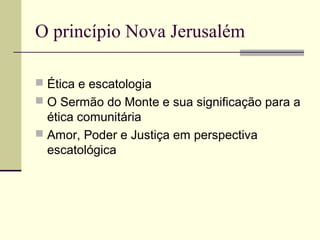 O princípio Nova Jerusalém
 Ética e escatologia
 O Sermão do Monte e sua significação para a
ética comunitária
 Amor, Poder e Justiça em perspectiva
escatológica
 