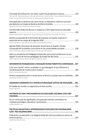 ▪ 4
Formação de professores: Um olhar a partir da perspectiva inclusiva.....................155
Martieli de Souza Rodrigues, Daniela Bernardes, Leandra Bôer Possa, Marília Rodrigues
Lopes Heman & Patrícia Luciene de Albuquerque Bragamonte
Formação para a docência nos anos iniciais na Alemanha: reforma curricular
pós-Bolonha no Estado da Renânia do Norte-Vestfália............................................169
Catia Piccolo Viero Devechi & Wivian Weller
Constituindo modos de discutir e (re)pensar a formação inicial em educação
especial.....................................................................................................................196
Daniela Bernardes, Martiéli de Souza Rodrigues & Sabrina Fernandes de Castro
Análisis comparado de la formación de maestros en España respecto al
desarrollo de las metas de la Agenda 2030 ..............................................................212
Ester Alventosa, Joan Mª Senent y Maria-Isabel Viana-Orta
Agenda 2030 y formación de docentes de primaria en España. Estudio
comparado de los diseños curriculares en las universidades privadas.....................238
Ester Alventosa, Maria-Isabel Viana-Orta & Joan Mª Senent
Saem os estudantes de Pedagogia preparados para serem professores na era
digital? O caso de futuros pedagogos do Estado de São Paulo ................................252
Lilian Moreira, Altina Ramos & Nielce Lobo da Costa
MOVIMENTOS PEDAGÓGICOS E INOVAÇÃO NUMA PERSPETIVA COMPARADA .. 267
Criar uma “ponte” entre a avaliação e a aprendizagem. O que diferencia a
escola da ponte de muitas outras escolas? ..............................................................269
Maria Fernanda Gouveia
Análise comparativa entre a escola ativa no Brasil e a escola nova na Colômbia ....280
Jacqueline Bezerra Cunha
CIDADANIA COSMOPOLITA E INTERCULTURALIDADE CRÍTICA EM EDUCAÇÃO .... 301
O cidadão do mundo e a organizacional ética escolar..............................................303
Marisa Batista
HISTÓRIAS DE VIDA: PROTAGONISTAS DA EDUCAÇÃO COLONIAL E/OU PÓS-
COLONIAL........................................................................................................... 327
Da co-construção de significados num passado colonial: contributos na
mudança psicológica, educativa e profissional.........................................................329
Judite Zamith-Cruz
POLÍTICAS EDUCATIVAS E APRENDIZAGENS ESCOLARES NO COLONIALISMO
E/OU PÓS-COLONIALISMO................................................................................. 345
El derecho a la educación y la obligatoriedad del nivel secundario en países de
América del Sur.........................................................................................................347
Guillermo Ramón Ruiz
 