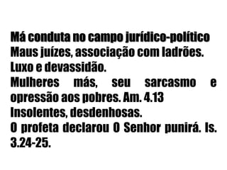 Má conduta no campo jurídico-políticoMaus juízes, associação com ladrões.Luxo e devassidão.Mulheres más, seu sarcasmo e opressão aos pobres. Am. 4.13Insolentes, desdenhosas.O profeta declarou O Senhor punirá. Is. 3.24-25.