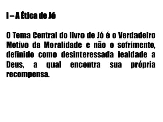 I – A Ética de Jó O Tema Central do livro de Jó é o Verdadeiro Motivo da Moralidade e não o sofrimento, definido como desinteressada lealdade a Deus, a qual encontra sua própria recompensa.