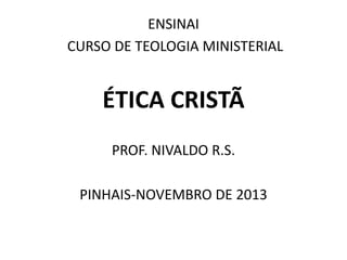 ENSINAI
CURSO DE TEOLOGIA MINISTERIAL
ÉTICA CRISTÃ
PROF. NIVALDO R.S.
PINHAIS-NOVEMBRO DE 2013
 