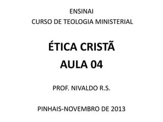 ENSINAI
CURSO DE TEOLOGIA MINISTERIAL
ÉTICA CRISTÃ
AULA 04
PROF. NIVALDO R.S.
PINHAIS-NOVEMBRO DE 2013
 