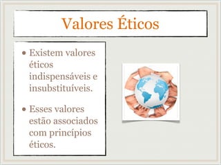 Valores Éticos
• Existem valores
éticos
indispensáveis e
insubstituíveis.
• Esses valores
estão associados
com princípios
éticos.
 