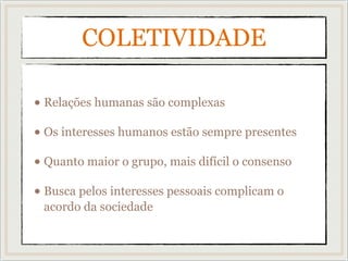 COLETIVIDADE
• Relações humanas são complexas
• Os interesses humanos estão sempre presentes
• Quanto maior o grupo, mais difícil o consenso
• Busca pelos interesses pessoais complicam o
acordo da sociedade
 
