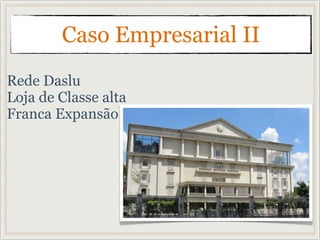 Rede Daslu
Loja de Classe alta
Franca Expansão
Caso Empresarial II
 