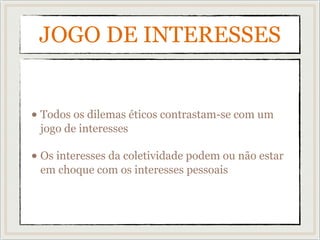 JOGO DE INTERESSES
• Todos os dilemas éticos contrastam-se com um
jogo de interesses
• Os interesses da coletividade podem ou não estar
em choque com os interesses pessoais
 