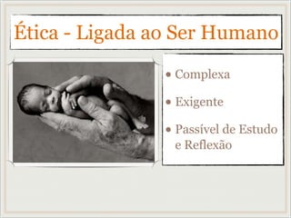Ética - Ligada ao Ser Humano
• Complexa
• Exigente
• Passível de Estudo
e Reflexão
 