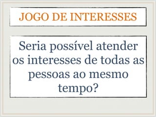 JOGO DE INTERESSES
Seria possível atender
os interesses de todas as
pessoas ao mesmo
tempo?
 
