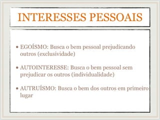INTERESSES PESSOAIS
• EGOÍSMO: Busca o bem pessoal prejudicando
outros (exclusividade)
• AUTOINTERESSE: Busca o bem pessoal sem
prejudicar os outros (individualidade)
• AUTRUÍSMO: Busca o bem dos outros em primeiro
lugar
 