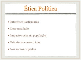 Ética Política
• Interesses Particulares
• Desonestidade
• Impacto social na população
• Estruturas corrompidas
• Nós somos culpados
 