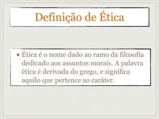 Definição de Ética
• Ética é o nome dado ao ramo da filosofia
dedicado aos assuntos morais. A palavra
ética é derivada do grego, e significa
aquilo que pertence ao caráter.
 
