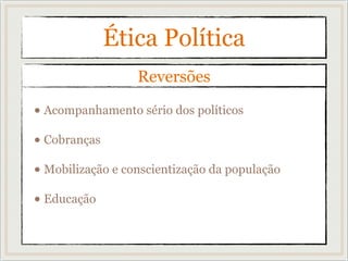 Ética Política
• Acompanhamento sério dos políticos
• Cobranças
• Mobilização e conscientização da população
• Educação
Reversões
 