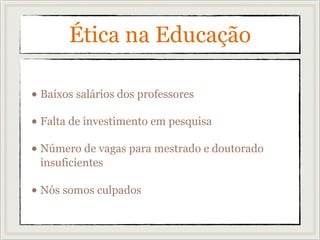 Ética na Educação
• Baixos salários dos professores
• Falta de investimento em pesquisa
• Número de vagas para mestrado e doutorado
insuficientes
• Nós somos culpados
 