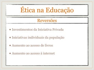 • Investimentos da Iniciativa Privada
• Iniciativas individuais da população
• Aumento ao acesso de livros
• Aumento ao acesso à internet
Reversões
Ética na Educação
 