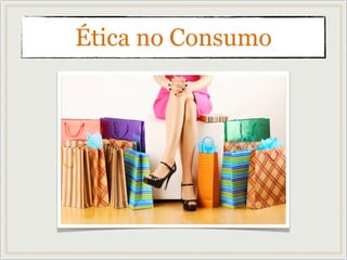 Ética no Consumo
 