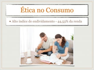 Ética no Consumo
• Alto índice de endividamento - 44,53% da renda
 