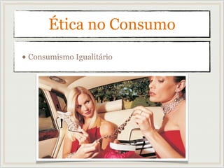 Ética no Consumo
• Consumismo Igualitário
 