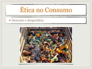 Ética no Consumo
• Descarte e desperdício
 