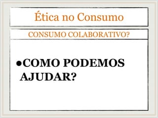 •COMO PODEMOS
AJUDAR?
CONSUMO COLABORATIVO?
Ética no Consumo
 