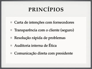 PRINCÍPIOS
Carta de intenções com fornecedores
Transparência com o cliente (seguro)
Resolução rápida de problemas
Auditoria interna de Ética
Comunicação direta com presidente
 