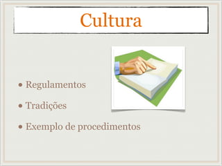 • Regulamentos
• Tradições
• Exemplo de procedimentos
Cultura
 