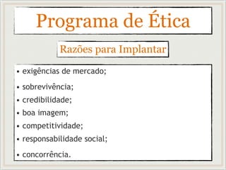 Programa de Ética
• exigências de mercado;
• sobrevivência;
• credibilidade;
• boa imagem;
• competitividade;
• responsabilidade social;
• concorrência.
Razões para Implantar
 