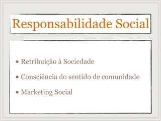 Responsabilidade Social
• Retribuição à Sociedade
• Consciência do sentido de comunidade
• Marketing Social
 