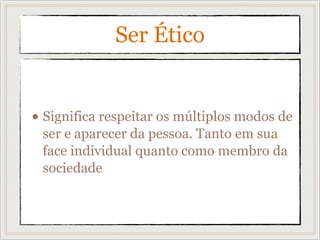 Ser Ético
• Significa respeitar os múltiplos modos de
ser e aparecer da pessoa. Tanto em sua
face individual quanto como membro da
sociedade
 