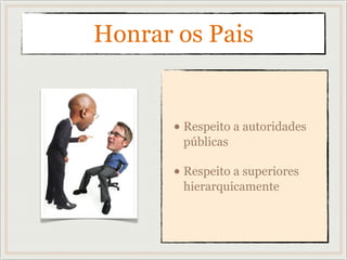 Honrar os Pais
• Respeito a autoridades
públicas
• Respeito a superiores
hierarquicamente
 