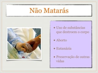 Não Matarás
• Uso de substâncias
que destroem o corpo
• Aborto
• Eutanázia
• Preservação de outras
vidas
 