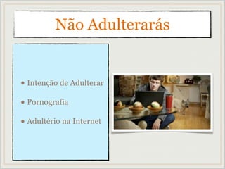 Não Adulterarás
• Intenção de Adulterar
• Pornografia
• Adultério na Internet
 