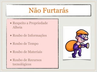 Não Furtarás
• Respeito a Propriedade
Alheia
• Roubo de Informações
• Roubo de Tempo
• Roubo de Materiais
• Roubo de Recursos
tecnológicos
 