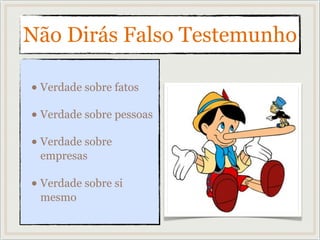 Não Dirás Falso Testemunho
• Verdade sobre fatos
• Verdade sobre pessoas
• Verdade sobre
empresas
• Verdade sobre si
mesmo
 