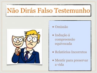 Não Dirás Falso Testemunho
• Omissão
• Indução á
compreensão
equivocada
• Relatórios Incorretos
• Mentir para preservar
a vida
 