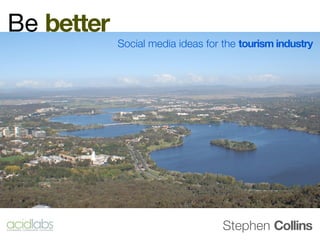 Be better
            Social media ideas for the tourism industry




                                   Stephen Collins
 