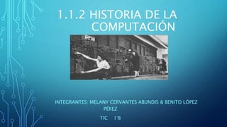 1.1.2 HISTORIA DE LA
COMPUTACIÓN
INTEGRANTES: MELANY CERVANTES ABUNDIS & BENITO LÓPEZ
PÉREZ
TIC 1°B
 