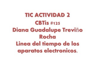 TIC ACTIVIDAD 2
CBTis #125
Diana Guadalupe Treviño
Rocha
Linea del tiempo de los
aparatos electronicos.
 