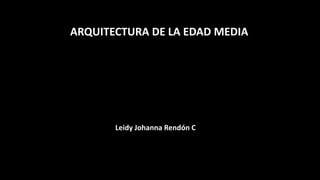 ARQUITECTURA DE LA EDAD MEDIA
Leidy Johanna Rendón C
 