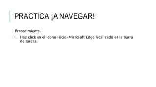 PRACTICA ¡A NAVEGAR!
Procedimiento.
1. Haz click en el icono inicio-Microsoft Edge localizado en la barra
de tareas.
 