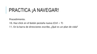 PRACTICA ¡A NAVEGAR!
Procedimiento.
10. Haz click en el botón pestaña nueva (Ctrl + T)
11. En la barra de direcciones escribe, ¿Qué es un plan de vida?
 