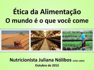 Ética da Alimentação
O mundo é o que você come
Nutricionista Juliana Nólibos (CRN2 12803)
Outubro de 2015
 