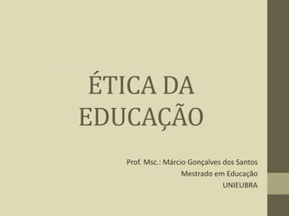 ÉTICA DA
EDUCAÇÃO
Prof. Msc.: Márcio Gonçalves dos Santos
Mestrado em Educação
UNIEUBRA
 