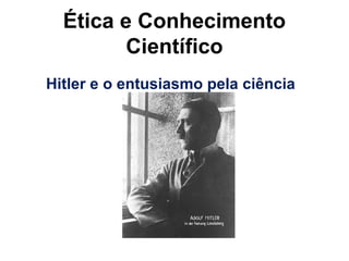 Adolf Hitler – 21 milhões
Ética e Conhecimento
Científico
Hitler e o entusiasmo pela ciência
 